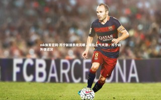 mk体育官网-苏宁新援表现亮眼，球队士气大涨，苏宁前外援近况