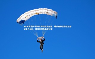 mk体育官网-黄海队锋线攻势凶猛，球队精神状态正佳备战全力以赴，黄海足球队最新比赛