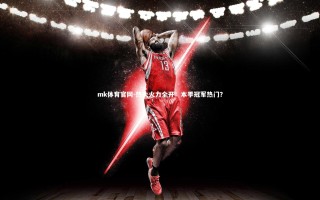 mk体育官网-热火火力全开：本季冠军热门？