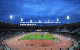 mk体育官网-斯托克城球员获奖，表现受到赞誉，斯托克城足球俱乐部著名球员