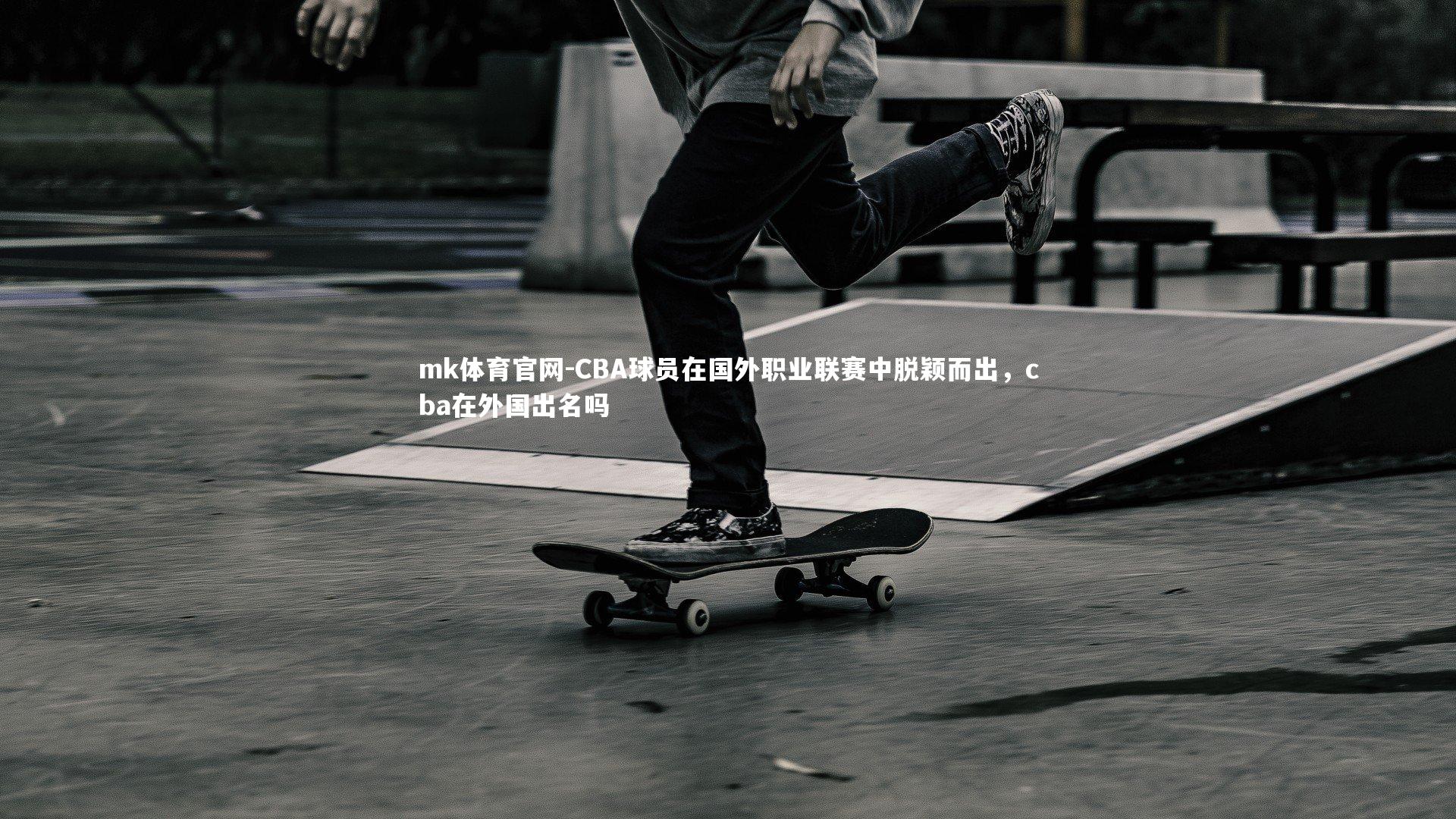 mk体育官网-CBA球员在国外职业联赛中脱颖而出，cba在外国出名吗-第2张图片-mk体育官网