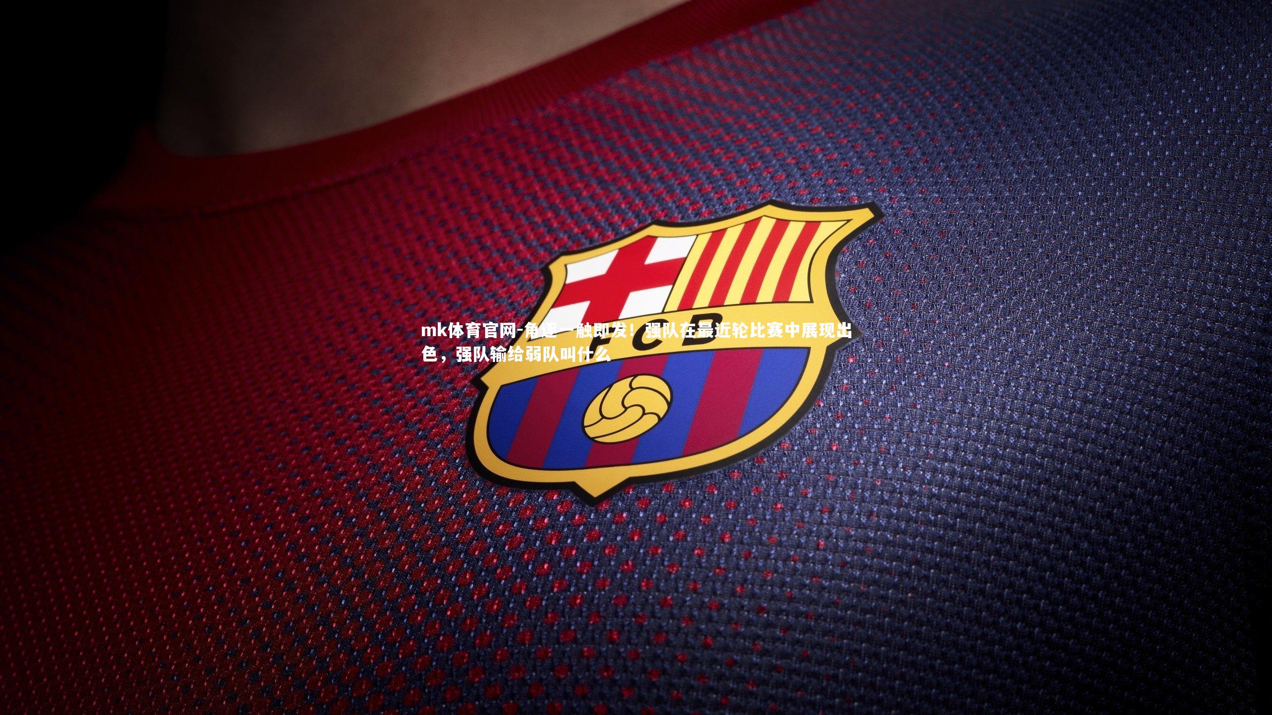 mk体育官网-角逐一触即发！强队在最近轮比赛中展现出色，强队输给弱队叫什么-第1张图片-mk体育官网