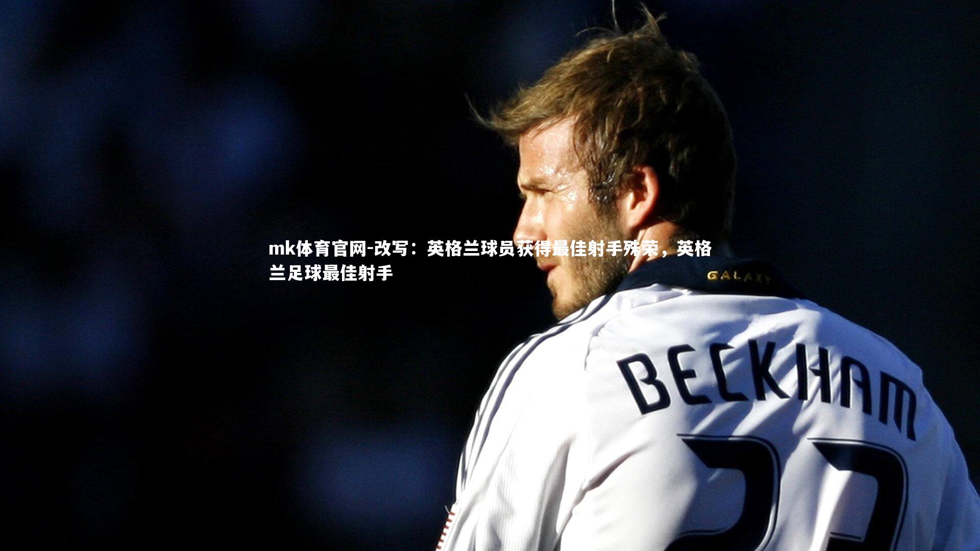 mk体育官网-改写：英格兰球员获得最佳射手殊荣，英格兰足球最佳射手-第1张图片-mk体育官网